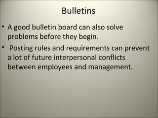 Bulletins
• A good bulletin board can also solve
problems before they begin.
• Posting rules and requirements can prevent
a lot of future interpersonal conflicts
between employees and management.
 