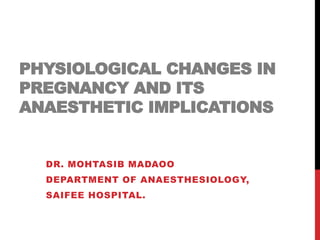 PHYSIOLOGICAL CHANGES IN 
PREGNANCY AND ITS 
ANAESTHETIC IMPLICATIONS 
DR. MOHTASIB MADAOO 
DEPARTMENT OF ANAESTHESIOLOGY, 
SAIFEE HOSPITAL. 
 