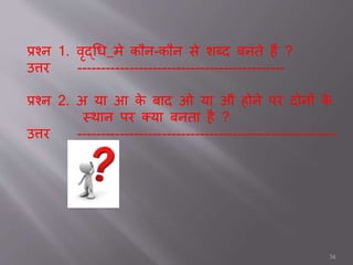 प्रश्न 1. वृद्धि मे कौन-कौन से शब्द बनते हैं ?
उत्तर --------------------------------------------
प्रश्न 2. अ यत आ के बतद ओ यत औ होने पर दोनों के
स्र्तन पर क्यत बनतत है ?
उत्तर -------------------------------------------------------
34
 