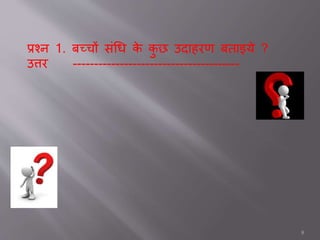 प्रश्न 1. बच्चों संधि के कु छ उदतहरण बततइये ?
उत्तर ---------------------------------------
8
 