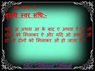 फ्रेम संख्या 15. 
िृद्धि स्िर संधि:- 
यदद अ अर्ित आ के बतद ए अर्ित ऐ हो तो 
दोनों को सर्लतकर ऐ और यदद ओ अर्ित औ 
हो तो दोनों को सर्लतकर औ हो जततत है ! 
46 
 