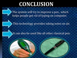 CONCLUSION
The system will try to improve a pen , which
helps people get rid of typing on computer.
This technology provides taking notes on air.
It can also be used like all other classical pen.