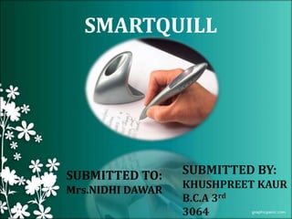 SMARTQUILL 
SUBMITTED TO: 
Mrs.NIDHI DAWAR 
SUBMITTED BY: 
KHUSHPREET KAUR 
B.C.A 3rd 
3064 
 
