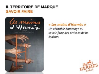 II. TERRITOIRE DE MARQUE 
SAVOIR FAIRE 
« Les mains d’Hermès » 
Un véritable hommage au 
savoir-faire des artisans de la 
Maison. 
 