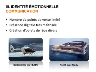 III. IDENTITÉ ÉMOTIONNELLE 
COMMUNICATION 
• Nombre de points de vente limité 
• Présence digitale très maîtrisée 
• Création d’objets de rêve divers 
Hélicoptère avec EADS Yacht avec Wally 
 