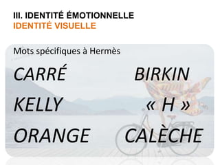 III. IDENTITÉ ÉMOTIONNELLE 
IDENTITÉ VISUELLE 
Mots spécifiques à Hermès 
CARRÉ BIRKIN 
KELLY « H » 
ORANGE CALÈCHE 
 