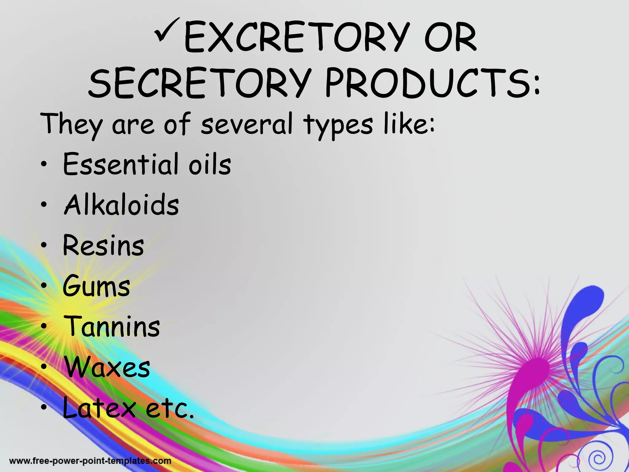 EXCRETORY OR 
SECRETORY PRODUCTS: 
They are of several types like: 
• Essential oils 
• Alkaloids 
• Resins 
• Gums 
• Tannins 
• Waxes 
• Latex etc. 
 