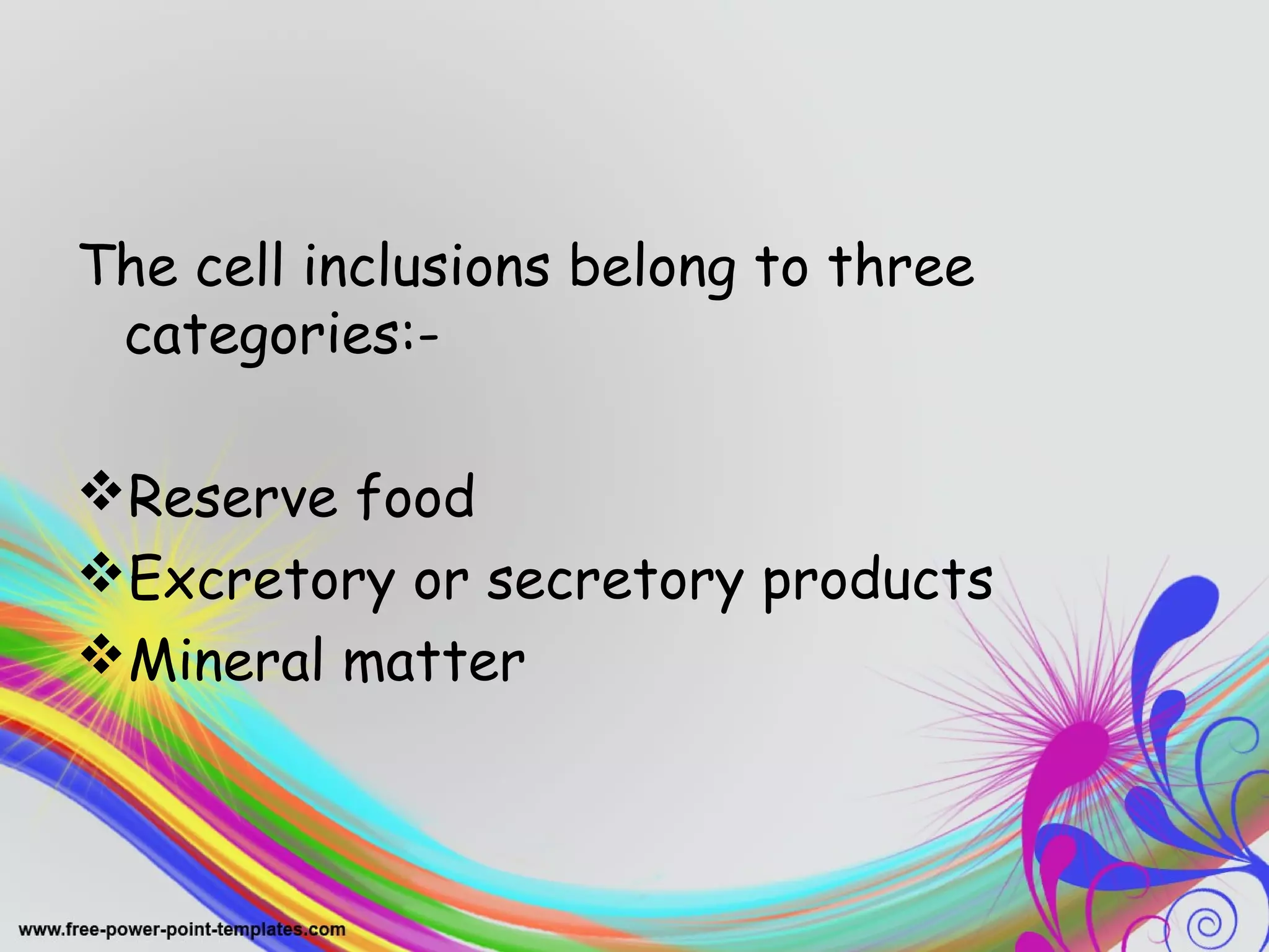 The cell inclusions belong to three 
categories:- 
Reserve food 
Excretory or secretory products 
Mineral matter 
 