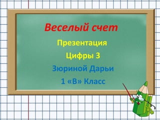 Веселый счет 
Презентация 
Цифры 3 
Зюриной Дарьи 
1 «В» Класс 
 