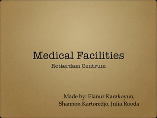Medical Facilities 
Rotterdam Centrum 
Made by: Elanur Karakoyun, 
Shannon Kartoredjo, Julia Rooda 
 
