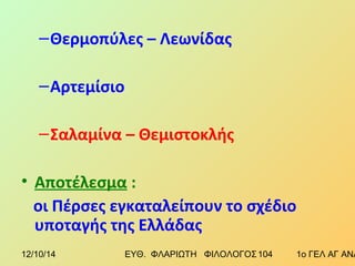 –Θερμοπύλες – Λεωνίδας 
–Αρτεμίσιο 
–Σαλαμίνα – Θεμιστοκλής 
• Αποτέλεσμα : 
οι Πέρσες εγκαταλείπουν το σχέδιο 
υποταγής της Ελλάδας 
12/10/14 ΕΥΘ. ΦΛΑΡΙΩΤΗ ΦΙΛΟΛΟΓΟΣ 1 0 4 1ο ΓΕΛ ΑΓ ΑΝΑΡΓΥΡΩΝ 
 