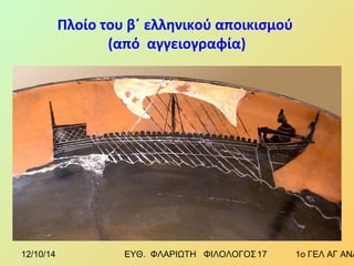 Πλοίο του β΄ ελληνικού αποικισμού 
(από αγγειογραφία) 
12/10/14 ΕΥΘ. ΦΛΑΡΙΩΤΗ ΦΙΛΟΛΟΓΟΣ 1 7 1ο ΓΕΛ ΑΓ ΑΝΑΡΓΥΡΩΝ 
 