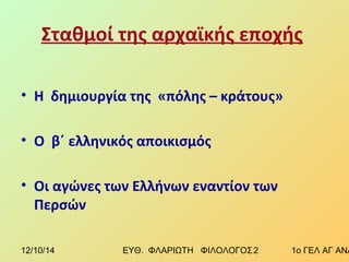 Σταθμοί της αρχαϊκής εποχής 
• Η δημιουργία της «πόλης – κράτους» 
• Ο β΄ ελληνικός αποικισμός 
• Οι αγώνες των Ελλήνων εναντίον των 
Περσών 
12/10/14 ΕΥΘ. ΦΛΑΡΙΩΤΗ ΦΙΛΟΛΟΓΟΣ 2 1ο ΓΕΛ ΑΓ ΑΝΑΡΓΥΡΩΝ 
 