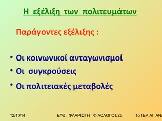 Η εξέλιξη των πολιτευμάτων 
Παράγοντες εξέλιξης : 
• Οι κοινωνικοί ανταγωνισμοί 
• Οι συγκρούσεις 
• Οι πολιτειακές μεταβολές 
12/10/14 ΕΥΘ. ΦΛΑΡΙΩΤΗ ΦΙΛΟΛΟΓΟΣ 2 5 1ο ΓΕΛ ΑΓ ΑΝΑΡΓΥΡΩΝ 
 