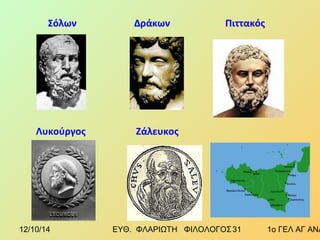 Σόλων Δράκων Πιττακός 
Λυκούργος Ζάλευκος 
12/10/14 ΕΥΘ. ΦΛΑΡΙΩΤΗ ΦΙΛΟΛΟΓΟΣ 3 1 1ο ΓΕΛ ΑΓ ΑΝΑΡΓΥΡΩΝ 
 