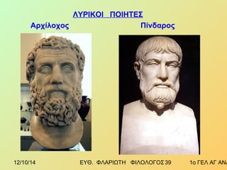 ΛΥΡΙΚΟΙ ΠΟΙΗΤΕΣ 
Αρχίλοχος Πίνδαρος 
12/10/14 ΕΥΘ. ΦΛΑΡΙΩΤΗ ΦΙΛΟΛΟΓΟΣ 3 9 1ο ΓΕΛ ΑΓ ΑΝΑΡΓΥΡΩΝ 
 