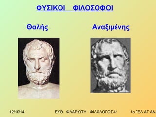 ΦΥΣΙΚΟΙ ΦΙΛΟΣΟΦΟΙ 
Θαλής Αναξιμένης 
12/10/14 ΕΥΘ. ΦΛΑΡΙΩΤΗ ΦΙΛΟΛΟΓΟΣ 4 1 1ο ΓΕΛ ΑΓ ΑΝΑΡΓΥΡΩΝ 
 