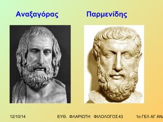 Αναξαγόρας Παρμενίδης 
12/10/14 ΕΥΘ. ΦΛΑΡΙΩΤΗ ΦΙΛΟΛΟΓΟΣ 4 3 1ο ΓΕΛ ΑΓ ΑΝΑΡΓΥΡΩΝ 
 