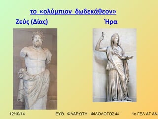 το «ολύμπιον δωδεκάθεον» 
Ζεύς (Δίας) Ήρα 
12/10/14 ΕΥΘ. ΦΛΑΡΙΩΤΗ ΦΙΛΟΛΟΓΟΣ 4 4 1ο ΓΕΛ ΑΓ ΑΝΑΡΓΥΡΩΝ 
 