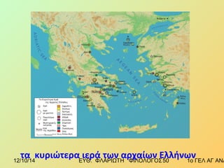 τα κυριώτερα ιερά των αρχαίων Ελλήνων 
12/10/14 ΕΥΘ. ΦΛΑΡΙΩΤΗ ΦΙΛΟΛΟΓΟΣ 5 0 1ο ΓΕΛ ΑΓ ΑΝΑΡΓΥΡΩΝ 
 
