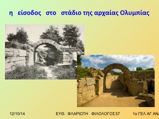 η είσοδος στο στάδιο της αρχαίας Ολυμπίας 
12/10/14 ΕΥΘ. ΦΛΑΡΙΩΤΗ ΦΙΛΟΛΟΓΟΣ 5 7 1ο ΓΕΛ ΑΓ ΑΝΑΡΓΥΡΩΝ 
 