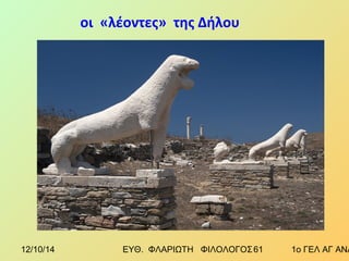 οι «λέοντες» της Δήλου 
12/10/14 ΕΥΘ. ΦΛΑΡΙΩΤΗ ΦΙΛΟΛΟΓΟΣ 6 1 1ο ΓΕΛ ΑΓ ΑΝΑΡΓΥΡΩΝ 
 
