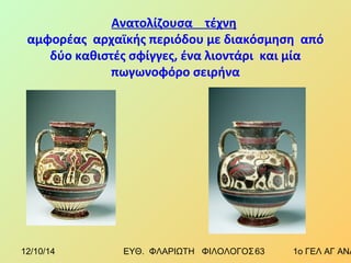 Ανατολίζουσα τέχνη 
αμφορέας αρχαϊκής περιόδου με διακόσμηση από 
δύο καθιστές σφίγγες, ένα λιοντάρι και μία 
πωγωνοφόρο σειρήνα 
12/10/14 ΕΥΘ. ΦΛΑΡΙΩΤΗ ΦΙΛΟΛΟΓΟΣ 6 3 1ο ΓΕΛ ΑΓ ΑΝΑΡΓΥΡΩΝ 
 