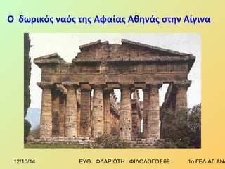 Ο δωρικός ναός της Αφαίας Αθηνάς στην Αίγινα 
12/10/14 ΕΥΘ. ΦΛΑΡΙΩΤΗ ΦΙΛΟΛΟΓΟΣ 6 9 1ο ΓΕΛ ΑΓ ΑΝΑΡΓΥΡΩΝ 
 