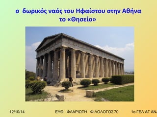 ο δωρικός ναός του Ηφαίστου στην Αθήνα 
το «Θησείο» 
12/10/14 ΕΥΘ. ΦΛΑΡΙΩΤΗ ΦΙΛΟΛΟΓΟΣ 7 0 1ο ΓΕΛ ΑΓ ΑΝΑΡΓΥΡΩΝ 
 