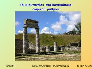 Το «Πρυτανείο» στο Παντικάπαιο 
δωρικού ρυθμού 
12/10/14 ΕΥΘ. ΦΛΑΡΙΩΤΗ ΦΙΛΟΛΟΓΟΣ 7 2 1ο ΓΕΛ ΑΓ ΑΝΑΡΓΥΡΩΝ 
 