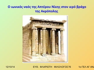 Ο ιωνικός ναός της Απτέρου Νίκης στον ιερό βράχο 
της Ακρόπολης 
12/10/14 ΕΥΘ. ΦΛΑΡΙΩΤΗ ΦΙΛΟΛΟΓΟΣ 7 6 1ο ΓΕΛ ΑΓ ΑΝΑΡΓΥΡΩΝ 
 