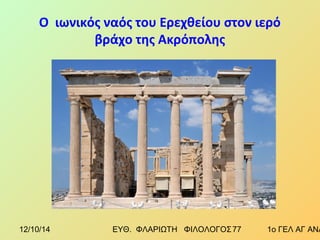 Ο ιωνικός ναός του Ερεχθείου στον ιερό 
βράχο της Ακρόπολης 
12/10/14 ΕΥΘ. ΦΛΑΡΙΩΤΗ ΦΙΛΟΛΟΓΟΣ 7 7 1ο ΓΕΛ ΑΓ ΑΝΑΡΓΥΡΩΝ 
 