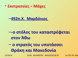 • Εκστρατείες – Μάχες 
–492π.Χ. Μαρδόνιος 
–-ο στόλος του καταστρέφεται 
στον Άθω 
– ο στρατός του υποτάσσει 
Θράκη και Μακεδονία 
12/10/14 ΕΥΘ. ΦΛΑΡΙΩΤΗ ΦΙΛΟΛΟΓΟΣ 9 7 1ο ΓΕΛ ΑΓ ΑΝΑΡΓΥΡΩΝ 
 