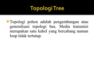 ?Topologi pohon adalah pengembangan atau 
generalisasi topologi bus. Media transmisi 
merupakan satu kabel yang bercabang namun 
loop tidak tertutup. 
 