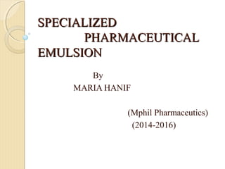 SPECIALIZEDSPECIALIZED
PHARMACEUTICALPHARMACEUTICAL
EMULSIONEMULSION
By
MARIA HANIF
(Mphil Pharmaceutics)
(2014-2016)
 