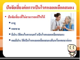 ปัจจัยเสี่ยงต่อการเป็นโรคหลอดเลือดสมอง
• ปัจจัยเสี่ยงที่ไม่สามารถแก้ไขได้
 อายุ
 เพศชาย
 มีประวัติคนในครอบครัวเป็นโรคหลอดเลือดสมอง
 เคยมีประวัติเป็นโรคหลอดเลือดสมองตีบหรือแตกมาก่อน
 