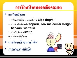 • การรักษาด้วยยา
– ยาต้านเกร็ดเลือด เช่น แอสไพริน, Clopidogrel
– ยาละลายลิ่มเลือด เช่น heparin, low molecular weight
heparin, warfarin
– ยาลดไขมัน เช่น statin
– ยาลดความดันโลหิต
• การรักษาด้วยการผ่าตัด
• การกายภาพบาบัด
 