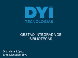 GESTÃO INTEGRADA DE
BIBLIOTECAS
Dra. Yanai López
Eng. Diosdado Silva
 