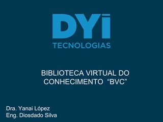 BIBLIOTECA VIRTUAL DO
CONHECIMENTO “BVC”
Dra. Yanai López
Eng. Diosdado Silva
 