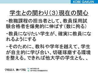 学生との関わり（３）現在の関心
・教職課程の担当者として、教員採用試
験合格者を爆発的に伸ばす（数に拘る）
・教員になりたい学生が、確実に教員にな
れるようにする
・そのために、教科や学年を越えて、学生
が自主的に学び合い、切磋琢磨する環境
を整える。できれば他大学の学生とも、、
 