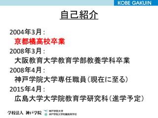 自己紹介
2004年3月：
京都橘高校卒業
2008年3月：
大阪教育大学教育学部教養学科卒業
2008年4月：
神戸学院大学専任職員（現在に至る）
2015年4月：
広島大学大学院教育学研究科（進学予定）
 