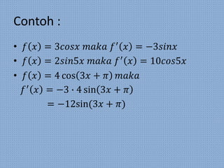 Contoh :
• 𝑓 𝑥 = 3𝑐𝑜𝑠𝑥 𝑚𝑎𝑘𝑎 𝑓′
𝑥 = −3𝑠𝑖𝑛𝑥
• 𝑓 𝑥 = 2𝑠𝑖𝑛5𝑥 𝑚𝑎𝑘𝑎 𝑓′
𝑥 = 10𝑐𝑜𝑠5𝑥
• 𝑓 𝑥 = 4 cos 3𝑥 + 𝜋 𝑚𝑎𝑘𝑎
𝑓′
𝑥 = −3 ∙ 4 sin 3𝑥 + 𝜋
= −12sin(3𝑥 + 𝜋)
 