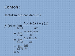 Contoh :
Tentukan turunan dari 5𝑥 ?
𝑓′
𝑥 = lim
∆𝑥→0
𝑓 𝑥 + ∆𝑥 − 𝑓(𝑥)
∆𝑥
= lim
∆𝑥→0
5 𝑥+∆𝑥 −5𝑥
∆𝑥
= lim
∆𝑥→0
5𝑥+5∆𝑥−5𝑥
∆𝑥
= lim
∆𝑥→0
5∆𝑥
∆𝑥
= 5
 