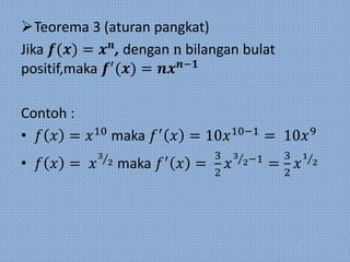 Teorema 3 (aturan pangkat)
Jika 𝒇(𝒙) = 𝒙 𝒏
, dengan n bilangan bulat
positif,maka 𝒇′
(𝒙) = 𝒏𝒙 𝒏−𝟏
Contoh :
• 𝑓 𝑥 = 𝑥10
maka 𝑓′
𝑥 = 10𝑥10−1
= 10𝑥9
• 𝑓 𝑥 = 𝑥
3
2 maka 𝑓′
𝑥 =
3
2
𝑥
3
2−1
=
3
2
𝑥
1
2
 