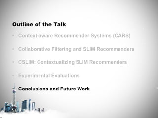 Outline of the Talk
• Context-aware Recommender Systems (CARS)
• Collaborative Filtering and SLIM Recommenders
• CSLIM: Contextualizing SLIM Recommenders
• Experimental Evaluations
• Conclusions and Future Work
 