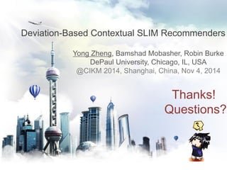 Deviation-Based Contextual SLIM Recommenders
Yong Zheng, Bamshad Mobasher, Robin Burke
DePaul University, Chicago, IL, USA
@CIKM 2014, Shanghai, China, Nov 4, 2014
Thanks!
Questions?
 