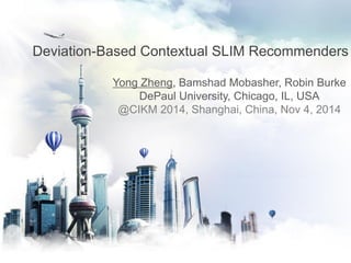 Deviation-Based Contextual SLIM Recommenders
Yong Zheng, Bamshad Mobasher, Robin Burke
DePaul University, Chicago, IL, USA
@CIKM 2014, Shanghai, China, Nov 4, 2014
 