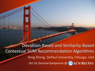 Deviation-Based and Similarity-Based
Contextual SLIM Recommendation Algorithms
Yong Zheng, DePaul University, Chicago, USA
Oct 10, Doctoral Symposium @
 