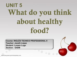 What do you think
about healthy
food?
Course: INGLÉS TECNICO PROFESSIONAL II
Teacher: Janeth López
Student: Loreen Lugo
Section: G4DM
Course: INGLÉS TECNICO PROFESSIONAL II
Teacher: Janeth López
Student: Loreen Lugo
Section: G4DM
UNIT 5
 