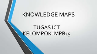 KNOWLEDGE MAPS
TUGAS ICT
KELOMPOK1MPB15
 